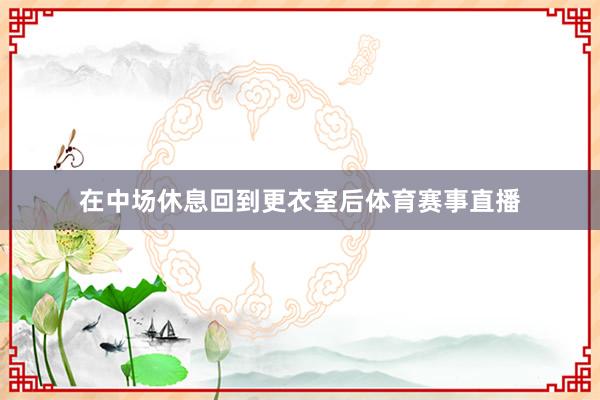在中场休息回到更衣室后体育赛事直播
