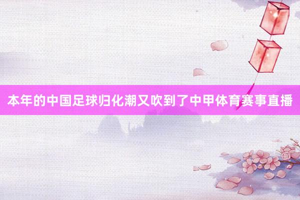 本年的中国足球归化潮又吹到了中甲体育赛事直播