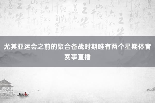 尤其亚运会之前的聚合备战时期唯有两个星期体育赛事直播