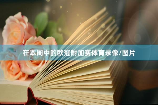 在本周中的欧冠附加赛体育录像/图片