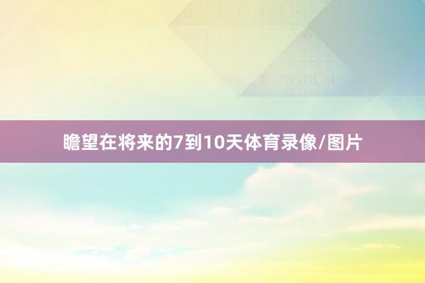 瞻望在将来的7到10天体育录像/图片