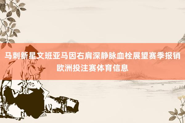 马刺新星文班亚马因右肩深静脉血栓展望赛季报销欧洲投注赛体育信息