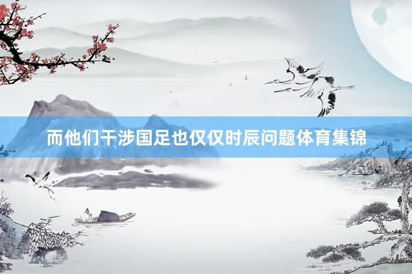 而他们干涉国足也仅仅时辰问题体育集锦