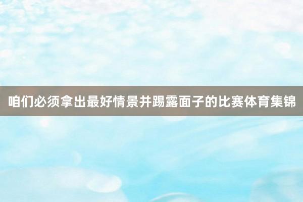 咱们必须拿出最好情景并踢露面子的比赛体育集锦