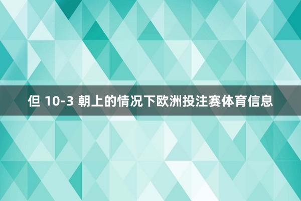 但 10-3 朝上的情况下欧洲投注赛体育信息