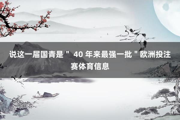 说这一届国青是＂ 40 年来最强一批＂欧洲投注赛体育信息