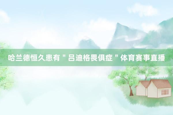 哈兰德恒久患有＂吕迪格畏俱症＂体育赛事直播