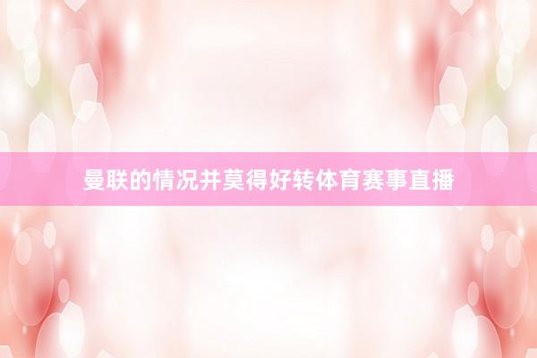 曼联的情况并莫得好转体育赛事直播
