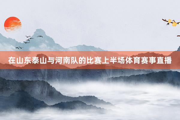 在山东泰山与河南队的比赛上半场体育赛事直播