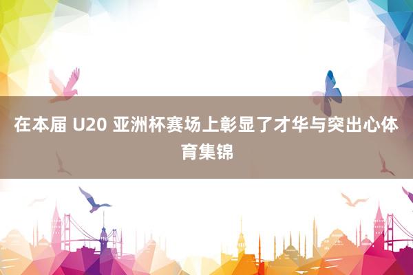 在本届 U20 亚洲杯赛场上彰显了才华与突出心体育集锦