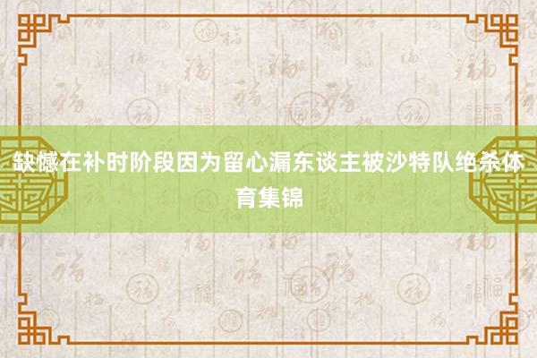 缺憾在补时阶段因为留心漏东谈主被沙特队绝杀体育集锦