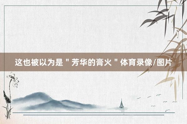 这也被以为是＂芳华的膏火＂体育录像/图片