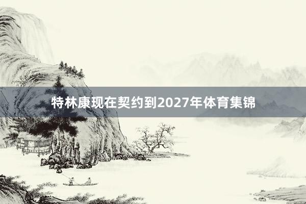 特林康现在契约到2027年体育集锦