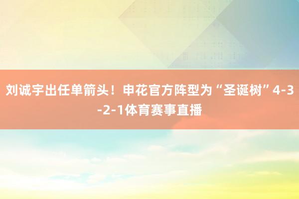 刘诚宇出任单箭头!申花官方阵型为“圣诞树”4-3-2-1体育赛事直播