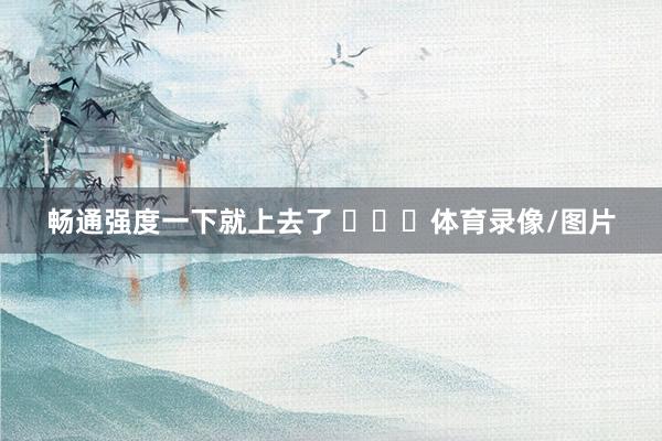 畅通强度一下就上去了 体育录像/图片
