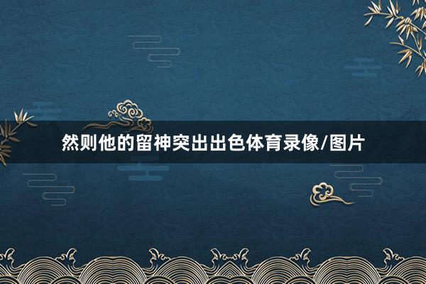 然则他的留神突出出色体育录像/图片