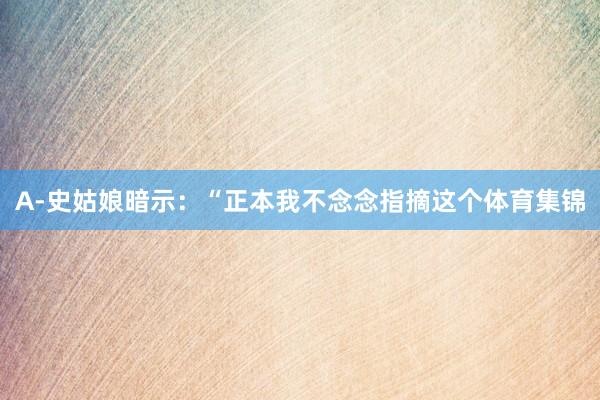 A-史姑娘暗示:“正本我不念念指摘这个体育集锦