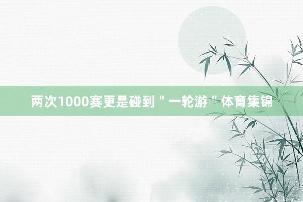 两次1000赛更是碰到"一轮游"体育集锦