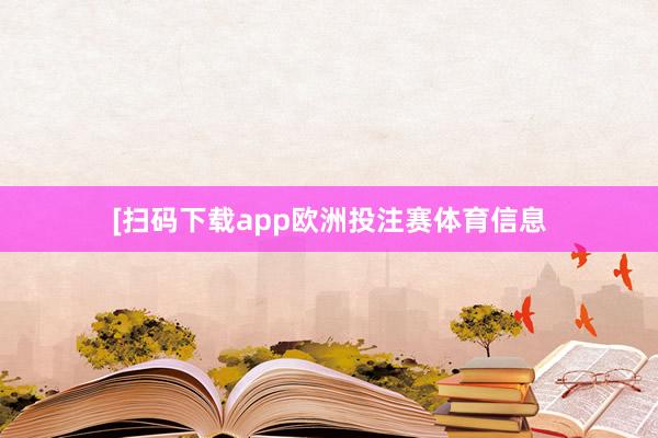 　　　　[扫码下载app欧洲投注赛体育信息