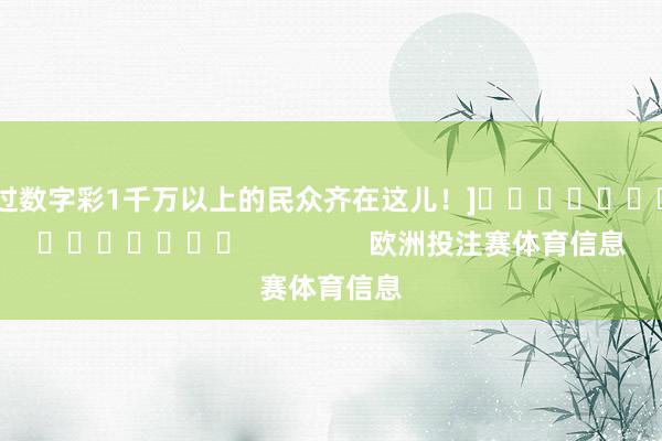 中过数字彩1千万以上的民众齐在这儿！]															                欧洲投注赛体育信息