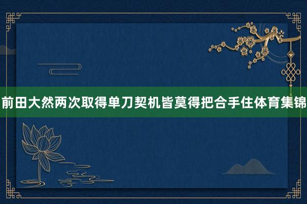前田大然两次取得单刀契机皆莫得把合手住体育集锦
