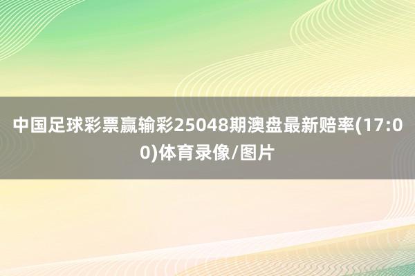 中国足球彩票赢输彩25048期澳盘最新赔率(17:00)体育录像/图片