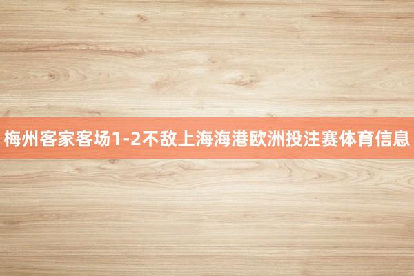 梅州客家客场1-2不敌上海海港欧洲投注赛体育信息