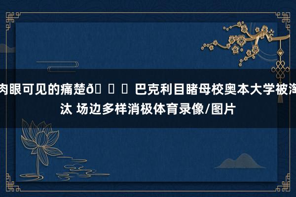 肉眼可见的痛楚😅巴克利目睹母校奥本大学被淘汰 场边多样消极体育录像/图片