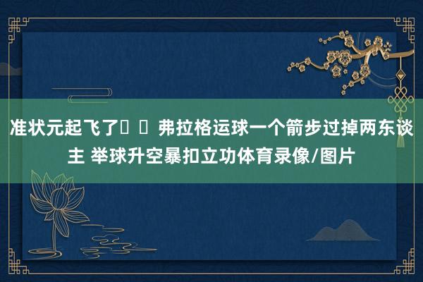 准状元起飞了✈️弗拉格运球一个箭步过掉两东谈主 举球升空暴扣立功体育录像/图片