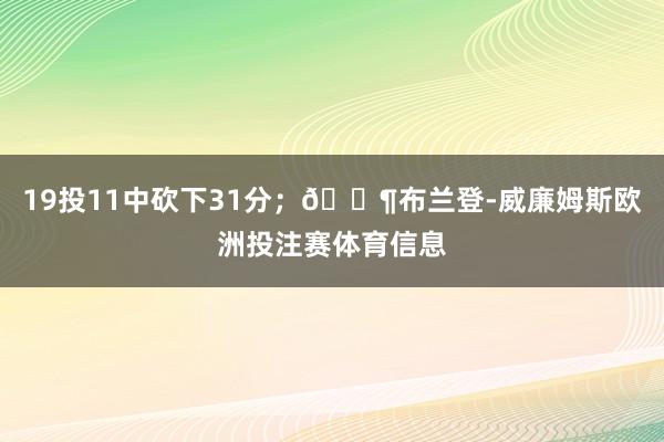19投11中砍下31分；🔶布兰登-威廉姆斯欧洲投注赛体育信息