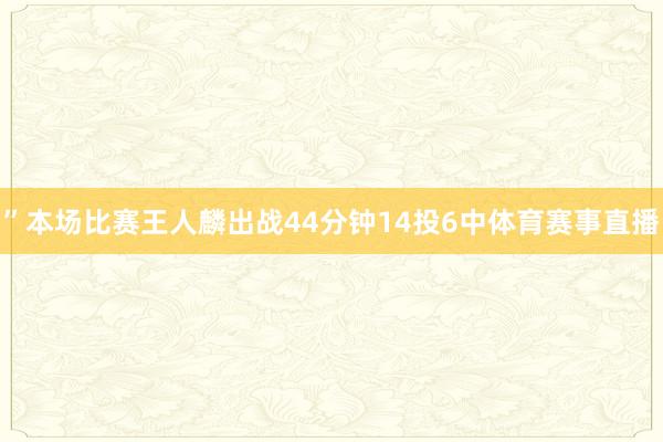 ”本场比赛王人麟出战44分钟14投6中体育赛事直播