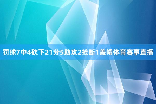 罚球7中4砍下21分5助攻2抢断1盖帽体育赛事直播