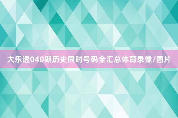 大乐透040期历史同时号码全汇总体育录像/图片