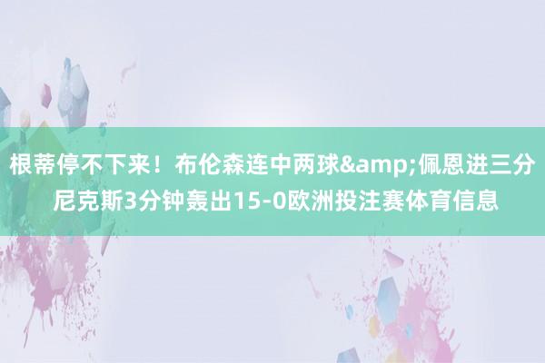 根蒂停不下来!布伦森连中两球&佩恩进三分 尼克斯3分钟轰出15-0欧洲投注赛体育信息