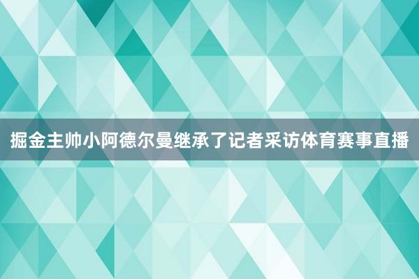 掘金主帅小阿德尔曼继承了记者采访体育赛事直播