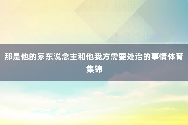 那是他的家东说念主和他我方需要处治的事情体育集锦