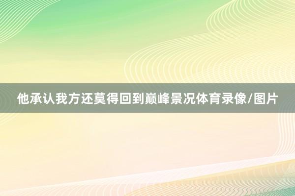 他承认我方还莫得回到巅峰景况体育录像/图片