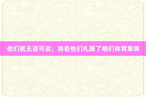 他们就无话可说；淌若他们礼服了咱们体育集锦