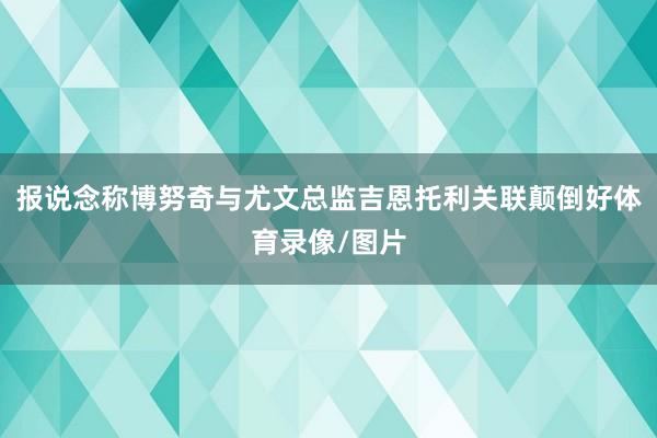 报说念称博努奇与尤文总监吉恩托利关联颠倒好体育录像/图片