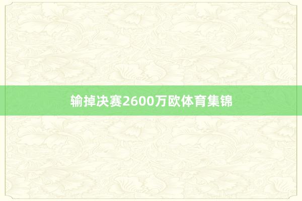 输掉决赛2600万欧体育集锦