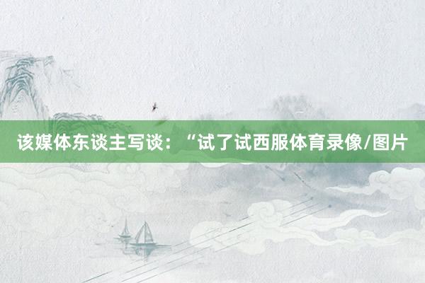 该媒体东谈主写谈:“试了试西服体育录像/图片