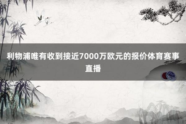 利物浦唯有收到接近7000万欧元的报价体育赛事直播