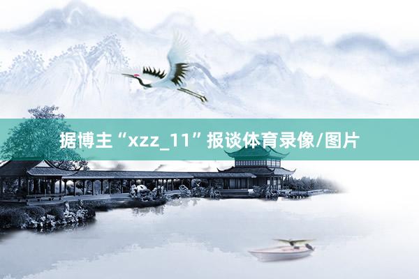 据博主“xzz_11”报谈体育录像/图片