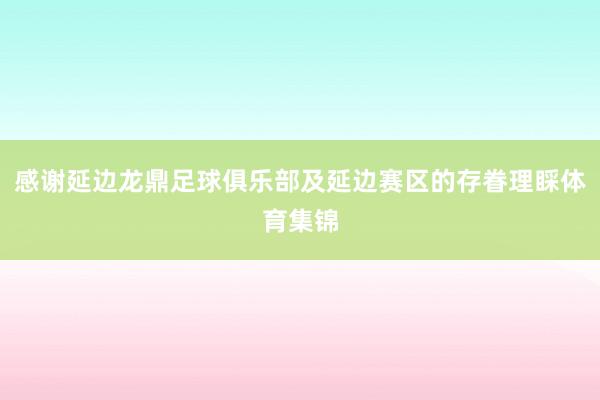 感谢延边龙鼎足球俱乐部及延边赛区的存眷理睬体育集锦