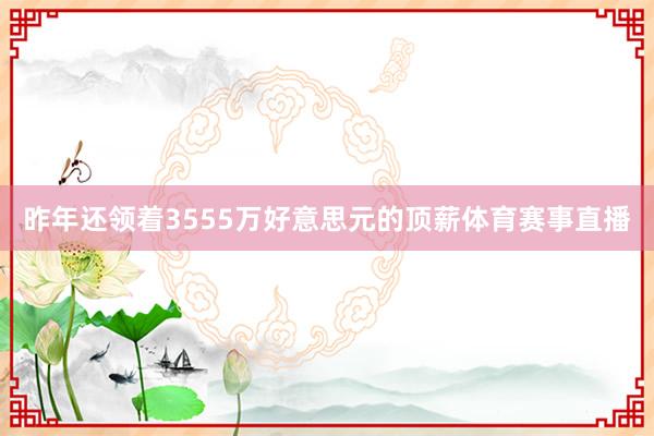 昨年还领着3555万好意思元的顶薪体育赛事直播