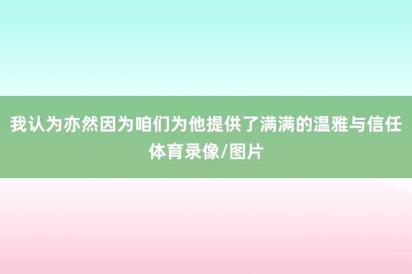 我认为亦然因为咱们为他提供了满满的温雅与信任体育录像/图片