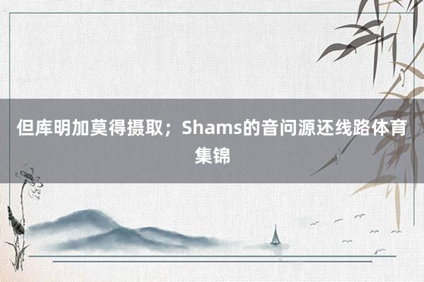 但库明加莫得摄取；　　Shams的音问源还线路体育集锦