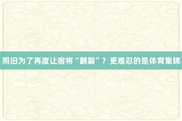 照旧为了再度让宿将“翻篇”？更难忍的是体育集锦