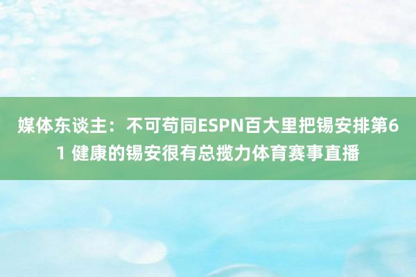 媒体东谈主:不可苟同ESPN百大里把锡安排第61 健康的锡安很有总揽力体育赛事直播