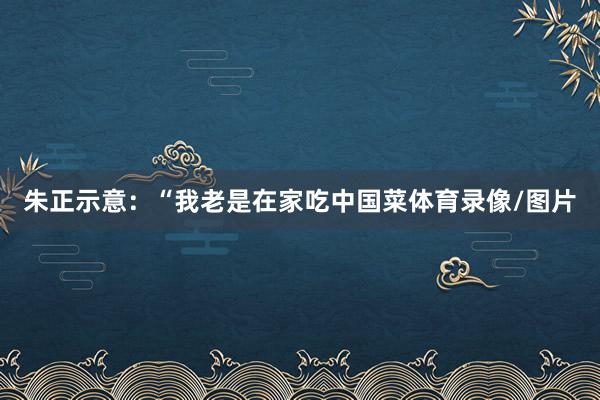 朱正示意:“我老是在家吃中国菜体育录像/图片